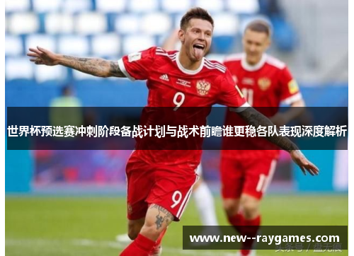世界杯预选赛冲刺阶段备战计划与战术前瞻谁更稳各队表现深度解析