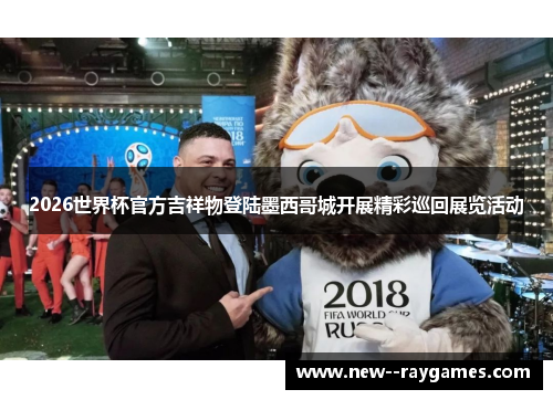 2026世界杯官方吉祥物登陆墨西哥城开展精彩巡回展览活动