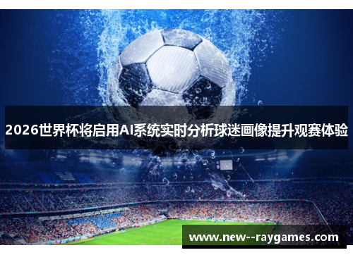 2026世界杯将启用AI系统实时分析球迷画像提升观赛体验 2026世界杯将启用AI系统实时分析球迷画像提升观赛体验