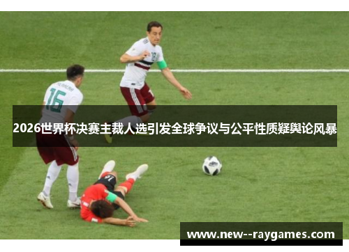 2026世界杯决赛主裁人选引发全球争议与公平性质疑舆论风暴 2026世界杯决赛主裁人选引发全球争议与公平性质疑舆论风暴