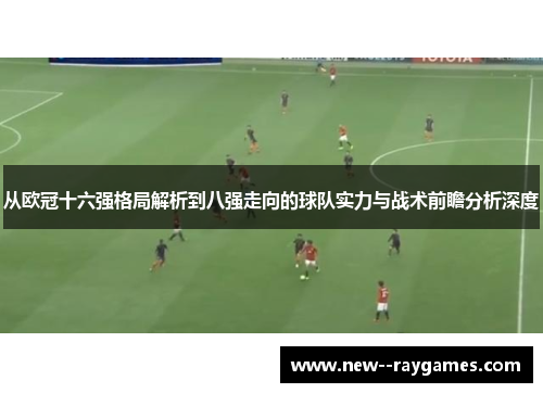 从欧冠十六强格局解析到八强走向的球队实力与战术前瞻分析深度