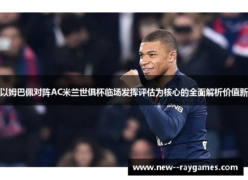 以姆巴佩对阵AC米兰世俱杯临场发挥评估为核心的全面解析价值新 以姆巴佩对阵AC米兰世俱杯临场发挥评估为核心的全面解析价值新