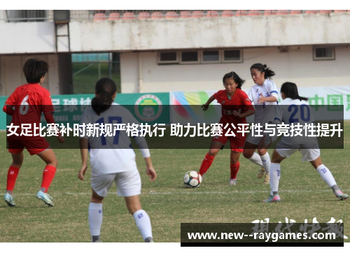 女足比赛补时新规严格执行 助力比赛公平性与竞技性提升