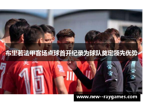 布里若法甲客场点球首开纪录为球队奠定领先优势 布里若法甲客场点球首开纪录为球队奠定领先优势