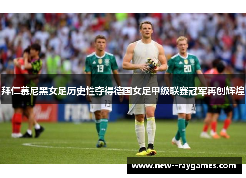 拜仁慕尼黑女足历史性夺得德国女足甲级联赛冠军再创辉煌