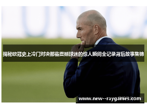 揭秘欧冠史上冷门对决那些震撼球迷的惊人瞬间全记录背后故事集锦