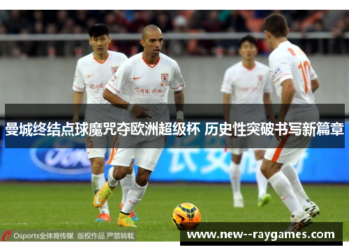 曼城终结点球魔咒夺欧洲超级杯 历史性突破书写新篇章