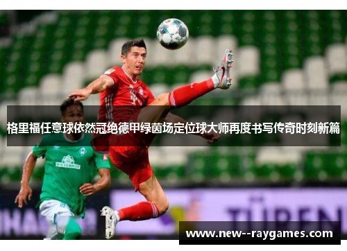格里福任意球依然冠绝德甲绿茵场定位球大师再度书写传奇时刻新篇
