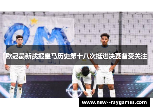欧冠最新战报皇马历史第十八次挺进决赛备受关注 欧冠最新战报皇马历史第十八次挺进决赛备受关注