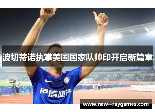 波切蒂诺执掌美国国家队帅印开启新篇章 波切蒂诺执掌美国国家队帅印开启新篇章
