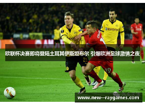 欧联杯决赛即将登陆土耳其伊斯坦布尔 引爆欧洲足球激情之夜 欧联杯决赛即将登陆土耳其伊斯坦布尔 引爆欧洲足球激情之夜
