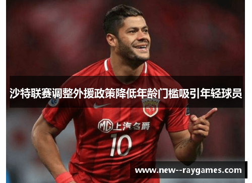 沙特联赛调整外援政策降低年龄门槛吸引年轻球员 沙特联赛调整外援政策降低年龄门槛吸引年轻球员