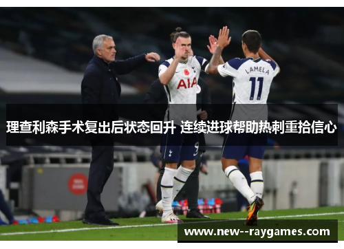 理查利森手术复出后状态回升 连续进球帮助热刺重拾信心 理查利森手术复出后状态回升 连续进球帮助热刺重拾信心