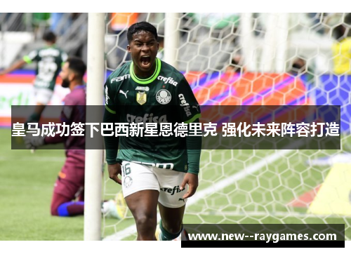 皇马成功签下巴西新星恩德里克 强化未来阵容打造