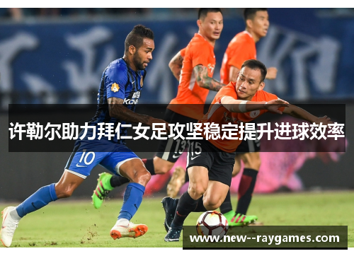 许勒尔助力拜仁女足攻坚稳定提升进球效率