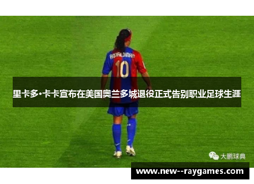 里卡多·卡卡宣布在美国奥兰多城退役正式告别职业足球生涯