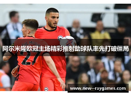 阿尔米隆欧冠主场精彩推射助球队率先打破僵局