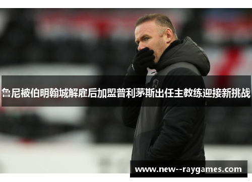 鲁尼被伯明翰城解雇后加盟普利茅斯出任主教练迎接新挑战