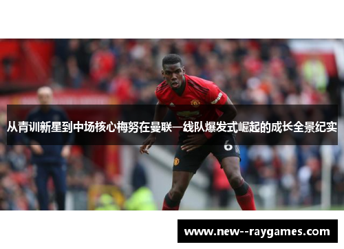 从青训新星到中场核心梅努在曼联一线队爆发式崛起的成长全景纪实