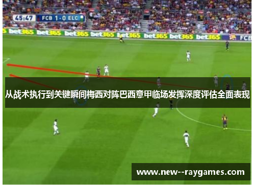 从战术执行到关键瞬间梅西对阵巴西意甲临场发挥深度评估全面表现