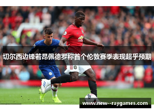 切尔西边锋若昂佩德罗称首个伦敦赛季表现超乎预期