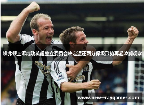 埃弗顿上诉成功英超独立委员会决定返还两分保级形势再起波澜观察