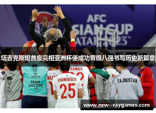 塔吉克斯坦首度亮相亚洲杯便成功晋级八强书写历史新篇章
