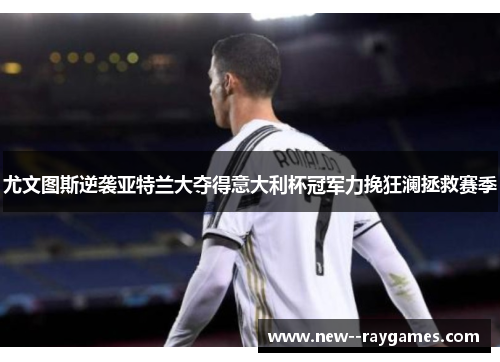 尤文图斯逆袭亚特兰大夺得意大利杯冠军力挽狂澜拯救赛季