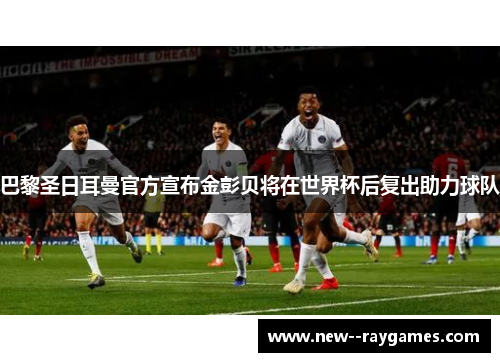 巴黎圣日耳曼官方宣布金彭贝将在世界杯后复出助力球队