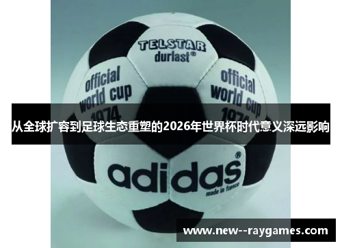 从全球扩容到足球生态重塑的2026年世界杯时代意义深远影响 从全球扩容到足球生态重塑的2026年世界杯时代意义深远影响