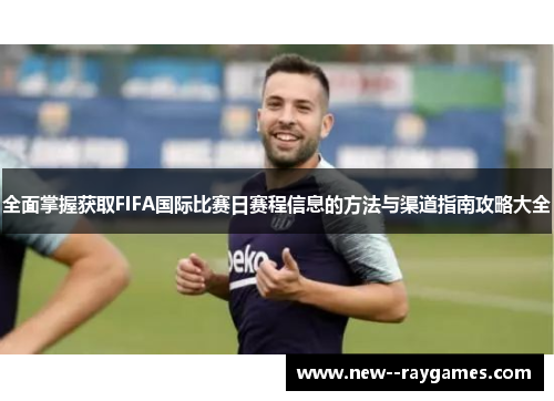 全面掌握获取FIFA国际比赛日赛程信息的方法与渠道指南攻略大全 全面掌握获取FIFA国际比赛日赛程信息的方法与渠道指南攻略大全