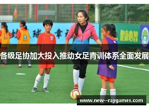 各级足协加大投入推动女足青训体系全面发展 各级足协加大投入推动女足青训体系全面发展