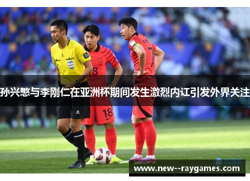 孙兴慜与李刚仁在亚洲杯期间发生激烈内讧引发外界关注 孙兴慜与李刚仁在亚洲杯期间发生激烈内讧引发外界关注