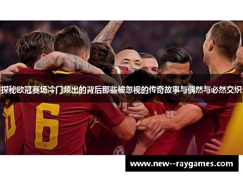 探秘欧冠赛场冷门频出的背后那些被忽视的传奇故事与偶然与必然交织