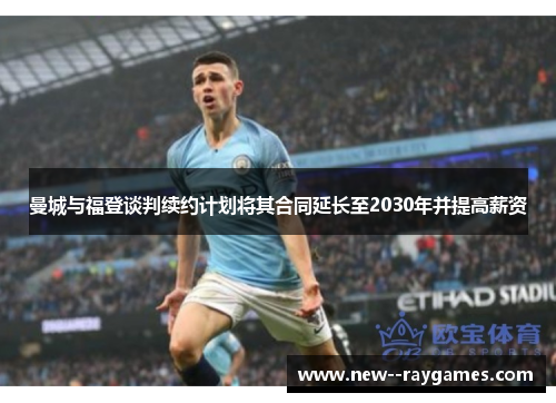 曼城与福登谈判续约计划将其合同延长至2030年并提高薪资 曼城与福登谈判续约计划将其合同延长至2030年并提高薪资