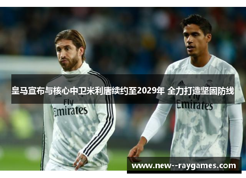皇马宣布与核心中卫米利唐续约至2029年 全力打造坚固防线