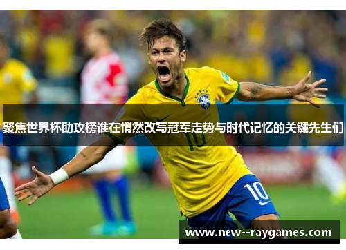 聚焦世界杯助攻榜谁在悄然改写冠军走势与时代记忆的关键先生们 聚焦世界杯助攻榜谁在悄然改写冠军走势与时代记忆的关键先生们