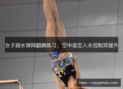 女子跳水弹网翻腾练习，空中姿态入水控制双提升