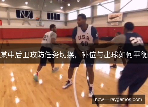 某中后卫攻防任务切换,补位与出球如何平衡 某中后卫攻防任务切换,补位与出球如何平衡