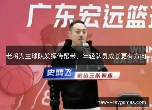 老将为主球队发挥传帮带,年轻队员成长更有方向 老将为主球队发挥传帮带,年轻队员成长更有方向