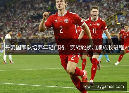 丹麦国家队培养年轻门将,实战轮换加速成长进程 丹麦国家队培养年轻门将,实战轮换加速成长进程