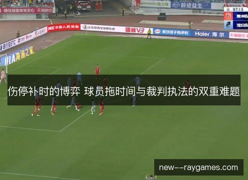 伤停补时的博弈 球员拖时间与裁判执法的双重难题 伤停补时的博弈 球员拖时间与裁判执法的双重难题