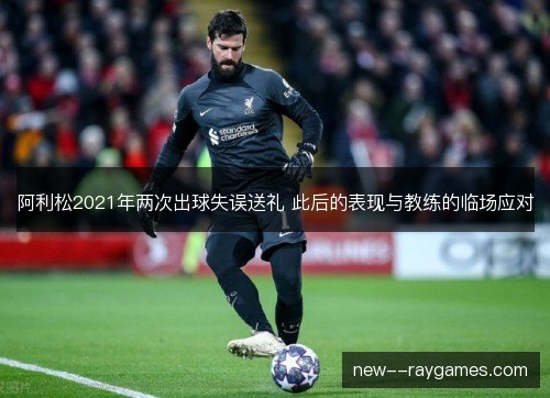 阿利松2021年两次出球失误送礼 此后的表现与教练的临场应对 阿利松2021年两次出球失误送礼 此后的表现与教练的临场应对